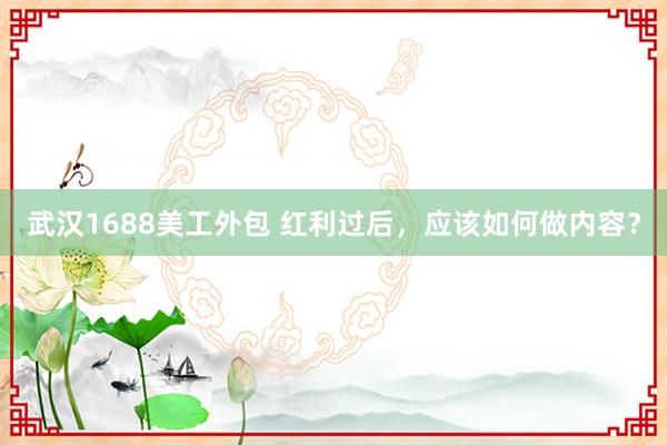 武汉1688美工外包 红利过后，应该如何做内容？