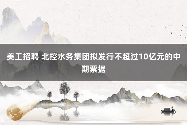 美工招聘 北控水务集团拟发行不超过10亿元的中期票据