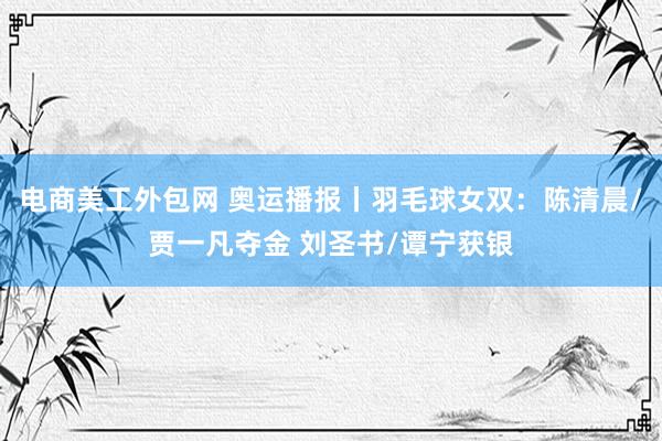 电商美工外包网 奥运播报丨羽毛球女双：陈清晨/贾一凡夺金 刘圣书/谭宁获银