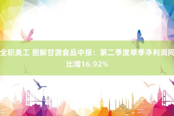 全职美工 图解甘源食品中报：第二季度单季净利润同比增16.92%