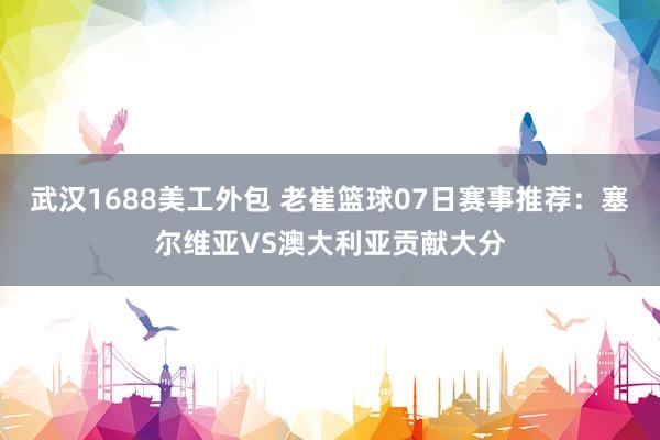 武汉1688美工外包 老崔篮球07日赛事推荐：塞尔维亚VS澳大利亚贡献大分