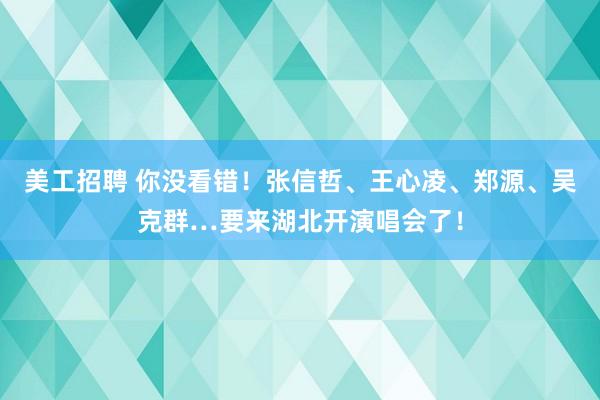 美工招聘 你没看错！张信哲、王心凌、郑源、吴克群…要来湖北开演唱会了！