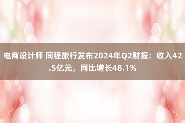 电商设计师 同程旅行发布2024年Q2财报：收入42.5亿元，同比增长48.1%