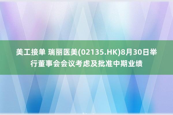 美工接单 瑞丽医美(02135.HK)8月30日举行董事会会议考虑及批准中期业绩