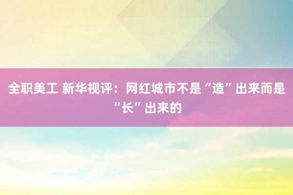 全职美工 新华视评：网红城市不是“造”出来而是“长”出来的