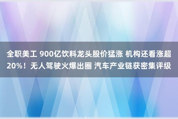 全职美工 900亿饮料龙头股价猛涨 机构还看涨超20%！无人驾驶火爆出圈 汽车产业链获密集评级