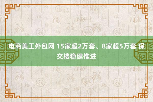 电商美工外包网 15家超2万套、8家超5万套 保交楼稳健推进