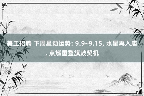 美工招聘 下周星动运势: 9.9~9.15, 水星再入庙, 点燃重整旗鼓契机