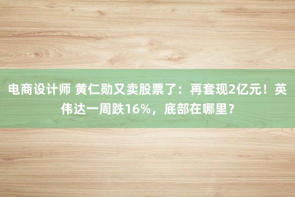 电商设计师 黄仁勋又卖股票了：再套现2亿元！英伟达一周跌16%，底部在哪里？