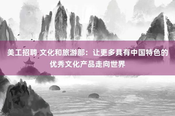 美工招聘 文化和旅游部：让更多具有中国特色的优秀文化产品走向世界