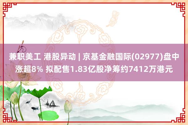 兼职美工 港股异动 | 京基金融国际(02977)盘中涨超8% 拟配售1.83亿股净筹约7412万港元