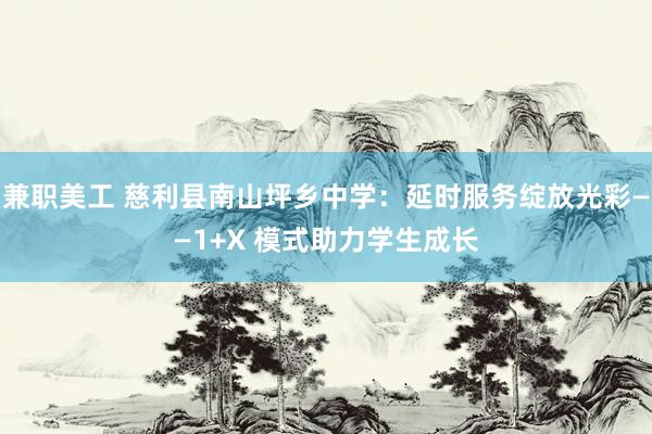 兼职美工 慈利县南山坪乡中学：延时服务绽放光彩——1+X 模式助力学生成长